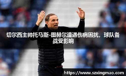 切尔西主帅托马斯-图赫尔遭遇伤病困扰，球队备战受影响