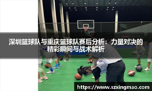 深圳篮球队与重庆篮球队赛后分析：力量对决的精彩瞬间与战术解析