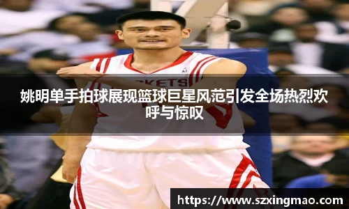 姚明单手拍球展现篮球巨星风范引发全场热烈欢呼与惊叹