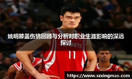 姚明膝盖伤情回顾与分析对职业生涯影响的深远探讨
