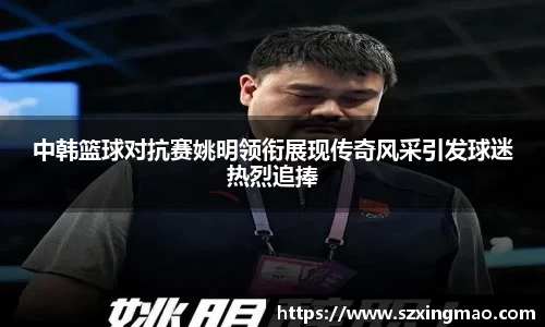 中韩篮球对抗赛姚明领衔展现传奇风采引发球迷热烈追捧