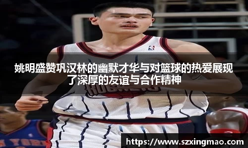 姚明盛赞巩汉林的幽默才华与对篮球的热爱展现了深厚的友谊与合作精神