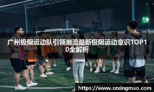 广州极限运动队引领潮流最新极限运动意识TOP10全解析
