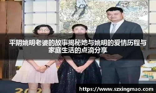 平阴姚明老婆的故事揭秘她与姚明的爱情历程与家庭生活的点滴分享