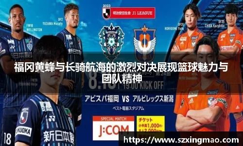 福冈黄蜂与长骑航海的激烈对决展现篮球魅力与团队精神