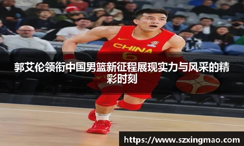 郭艾伦领衔中国男篮新征程展现实力与风采的精彩时刻