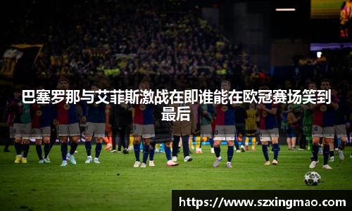 巴塞罗那与艾菲斯激战在即谁能在欧冠赛场笑到最后