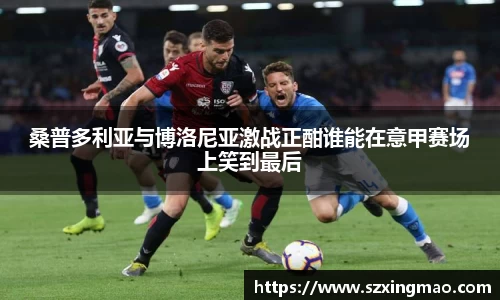 桑普多利亚与博洛尼亚激战正酣谁能在意甲赛场上笑到最后