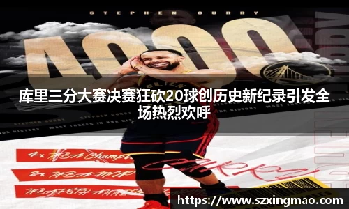 库里三分大赛决赛狂砍20球创历史新纪录引发全场热烈欢呼